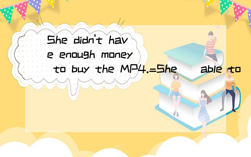 She didn't have enough money to buy the MP4.=She _ able to _ the MP4.=She _ _ _ buy the MP4.