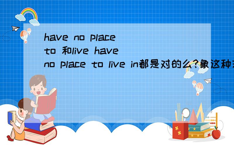 have no place to 和live have no place to live in都是对的么?象这种末尾IN的还有