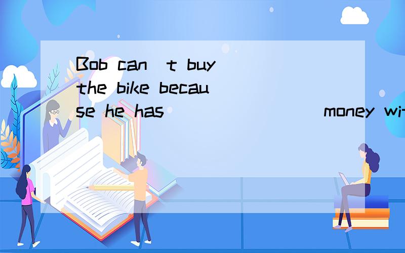 Bob can`t buy the bike because he has ________money with him.A.a few B.few C.a little D.little