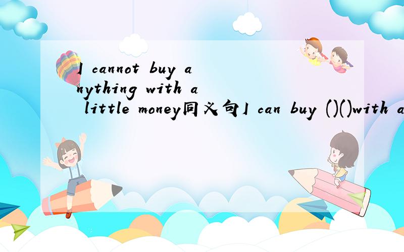 I cannot buy anything with a little money同义句I can buy ()()with a little money