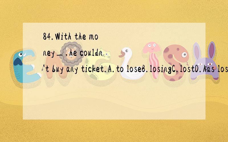 84.With the money_,he couldn't buy any ticket.A.to loseB.losingC.lostD.has lost【这难道不是伴随状态?】