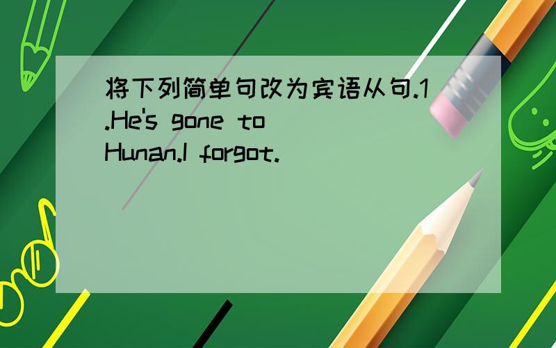 将下列简单句改为宾语从句.1.He's gone to Hunan.I forgot.______________________________________2.She said,