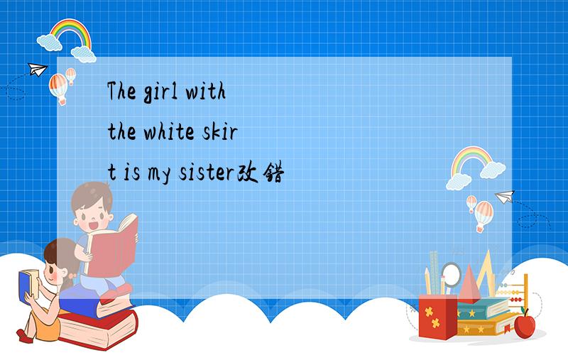 The girl with the white skirt is my sister改错