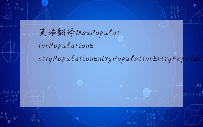 英语翻译MaxPopulationPopulationEntryPopulationEntryPopulationEntryPopulationEntry PopulationEntry PopulationEntry PopulationEntry PopulationEntry PopulationEntry PopulationEntry PopulationEntry PopulationEntry PopulationEntry PopulationEntry