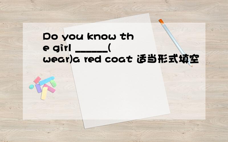 Do you know the girl ______(wear)a red coat 适当形式填空