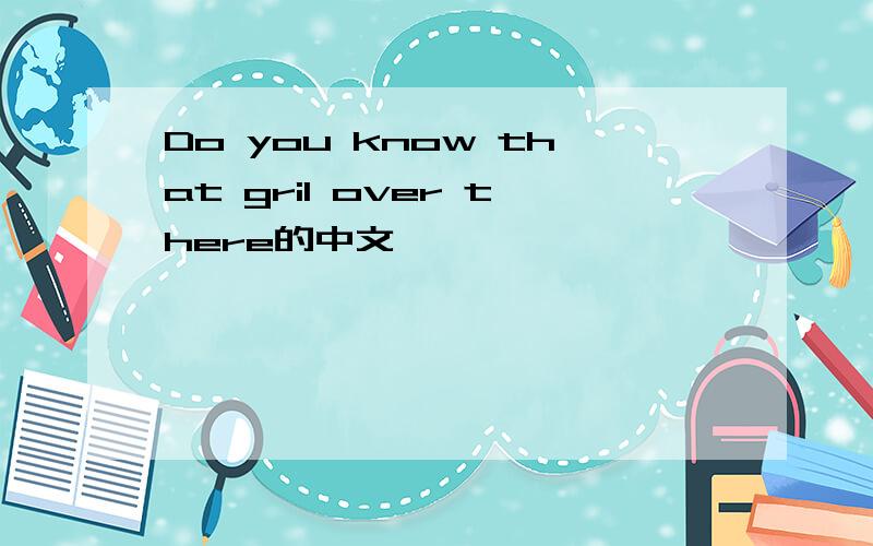 Do you know that gril over there的中文