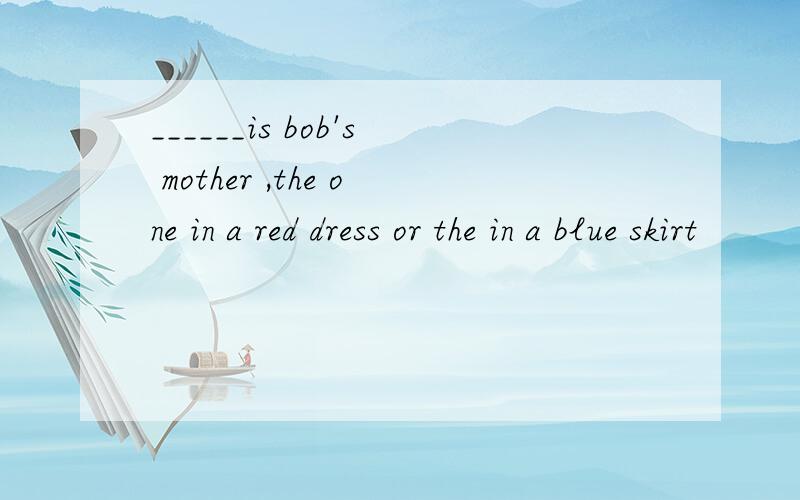 ______is bob's mother ,the one in a red dress or the in a blue skirt