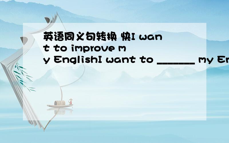 英语同义句转换 快I want to improve my EnglishI want to _______ my English ________.