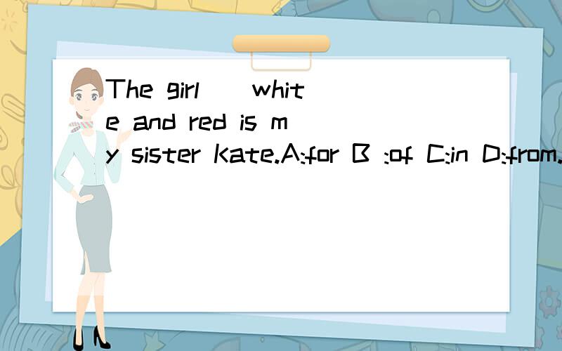 The girl()white and red is my sister Kate.A:for B :of C:in D:from.