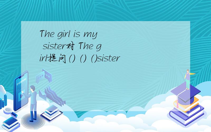 The girl is my sister对 The girl提问（） （） （）sister