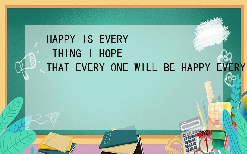 HAPPY IS EVERY THING I HOPE THAT EVERY ONE WILL BE HAPPY EVERY DAY