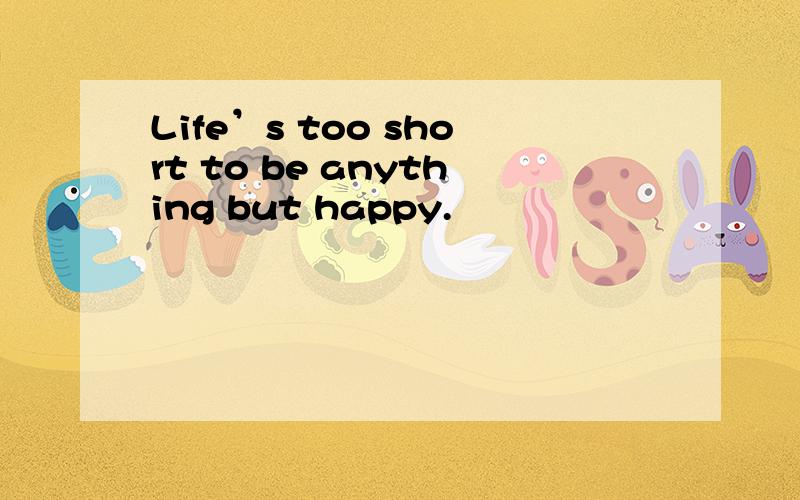 Life’s too short to be anything but happy.