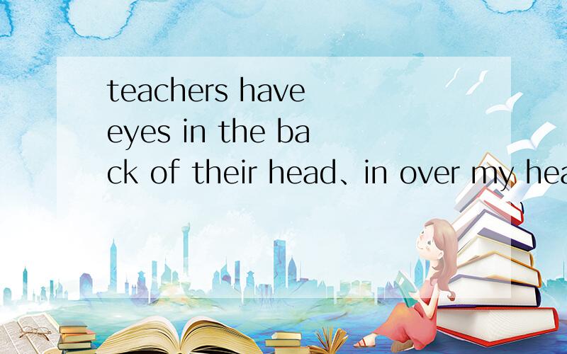 teachers have eyes in the back of their head、in over my head、all ears这些习语是什么意思?