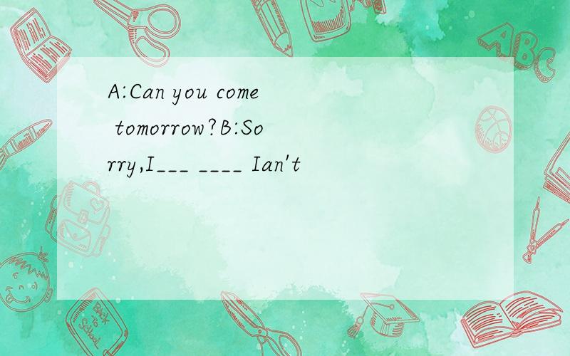 A:Can you come tomorrow?B:Sorry,I___ ____ Ian't