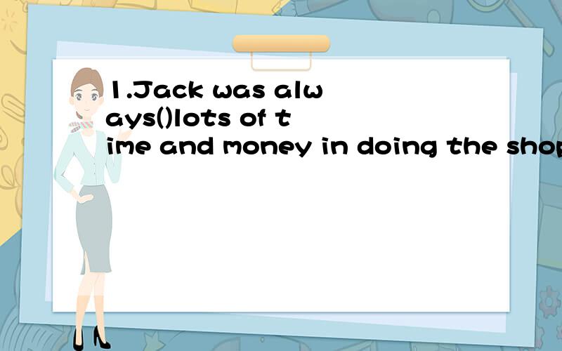 1.Jack was always()lots of time and money in doing the shopping A.spent B,spending c.spend D,to spend 2.______that beautiful!A,isn't B,Doen't C aren't D,Don't