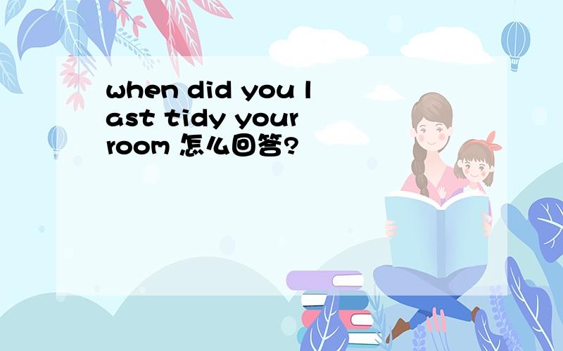 when did you last tidy your room 怎么回答?