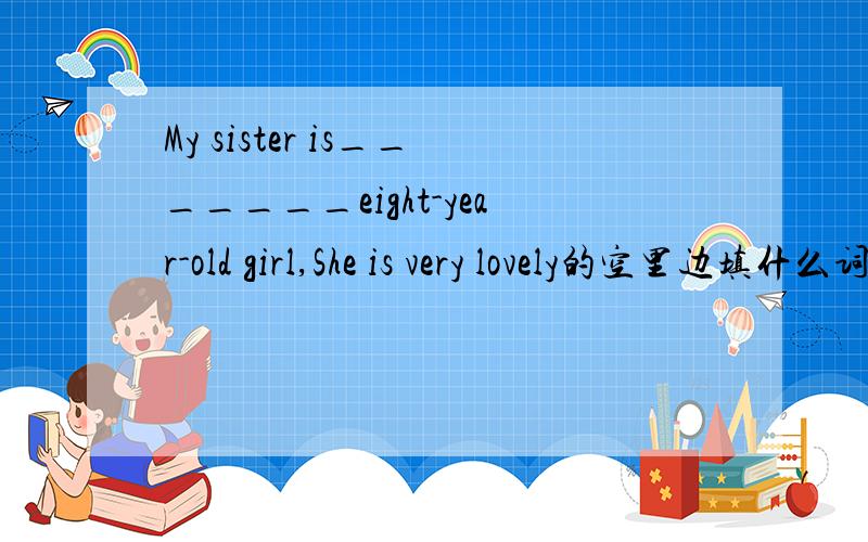 My sister is_______eight-year-old girl,She is very lovely的空里边填什么词是填an还是a还是the还是/