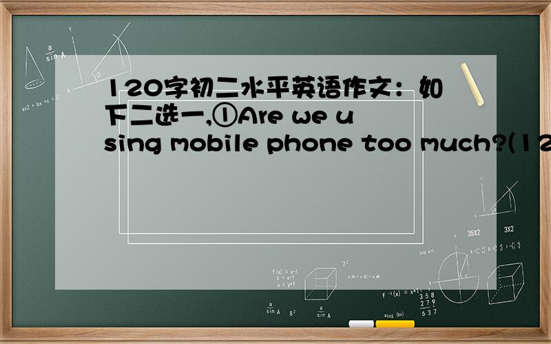 120字初二水平英语作文：如下二选一,①Are we using mobile phone too much?(120字)②If you could add one more sudject to your school day,what would it be?why do you want to have this new subject?(120字)
