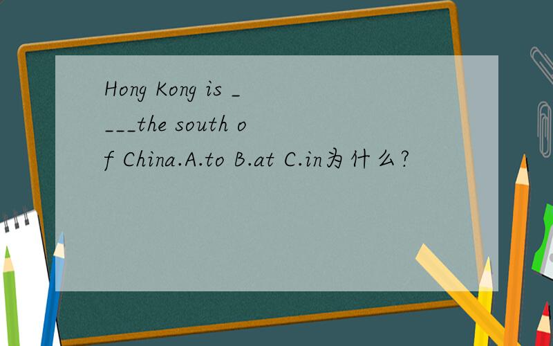 Hong Kong is ____the south of China.A.to B.at C.in为什么?