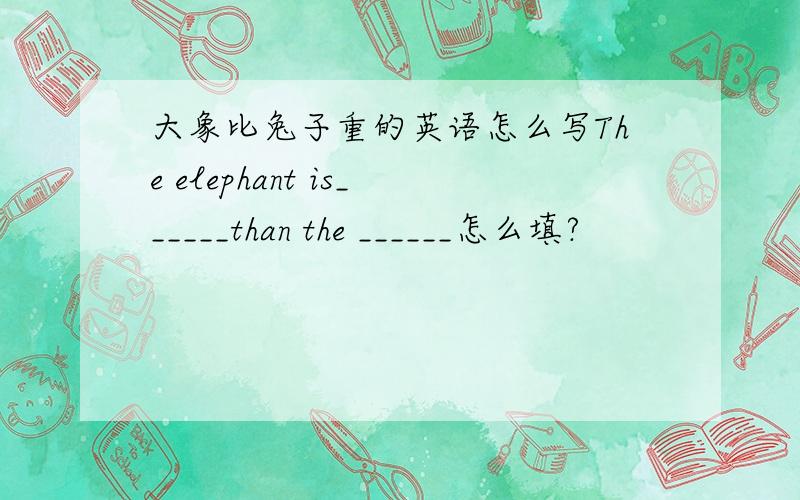 大象比兔子重的英语怎么写The elephant is______than the ______怎么填?
