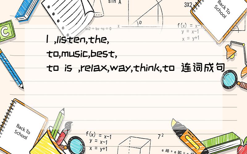 I ,listen,the,to,music,best,to is ,relax,way,think,to 连词成句