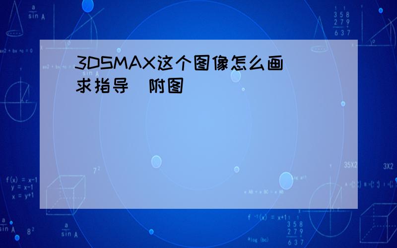 3DSMAX这个图像怎么画 求指导（附图）