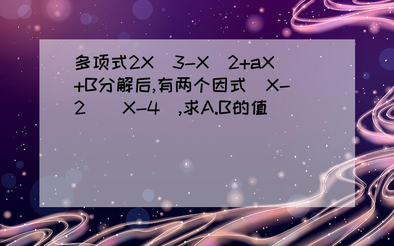 多项式2X^3-X^2+aX+B分解后,有两个因式（X-2）（X-4）,求A.B的值