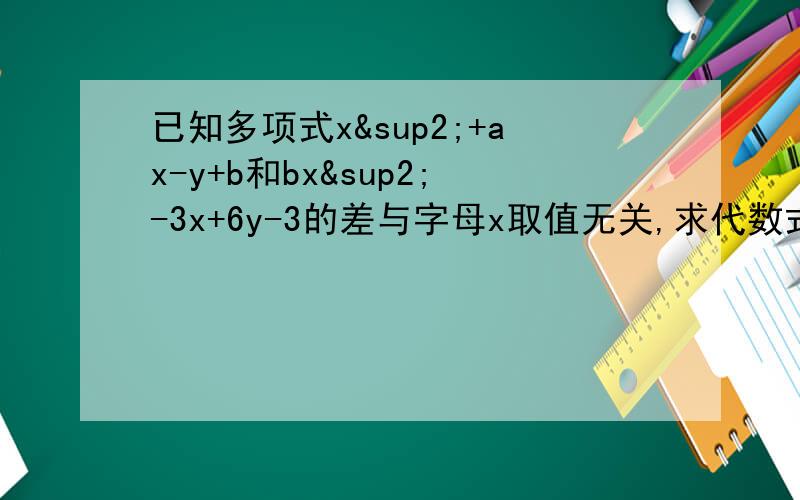 已知多项式x²+ax-y+b和bx²-3x+6y-3的差与字母x取值无关,求代数式3（a²-2ab-b²）-（4a²+ab+b²）的值.