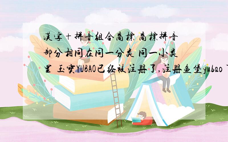 汉字+拼音组合商标 商标拼音部分相同在同一分类 同一小类里 玉宝YUBAO已经被注册了,注册鱼堡yubao 可以通过吗