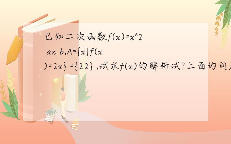已知二次函数f(x)=x^2 ax b,A={x|f(x)=2x}={22},试求f(x)的解析试?上面的问题有错,这个才是对的:已知二次函数f(x)=x^2+ax+b,A={x|f(x)=2x}={22},试求f(x)的解析试?