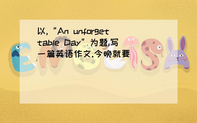 以,“An unforgettable Day”为题,写一篇英语作文.今晚就要