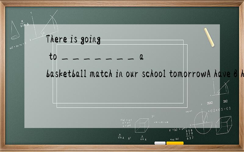 There is going to _______ a basketball match in our school tomorrowA have B has C is D be这道题我选的A,但是正确答案选D,