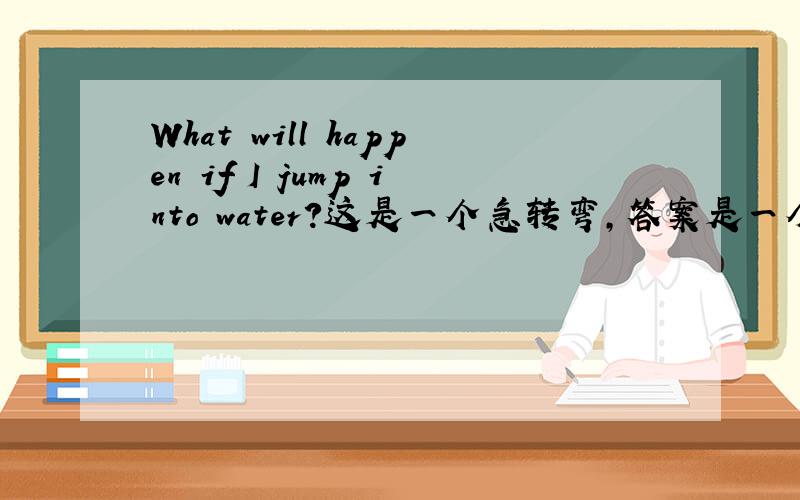What will happen if I jump into water?这是一个急转弯,答案是一个单词.