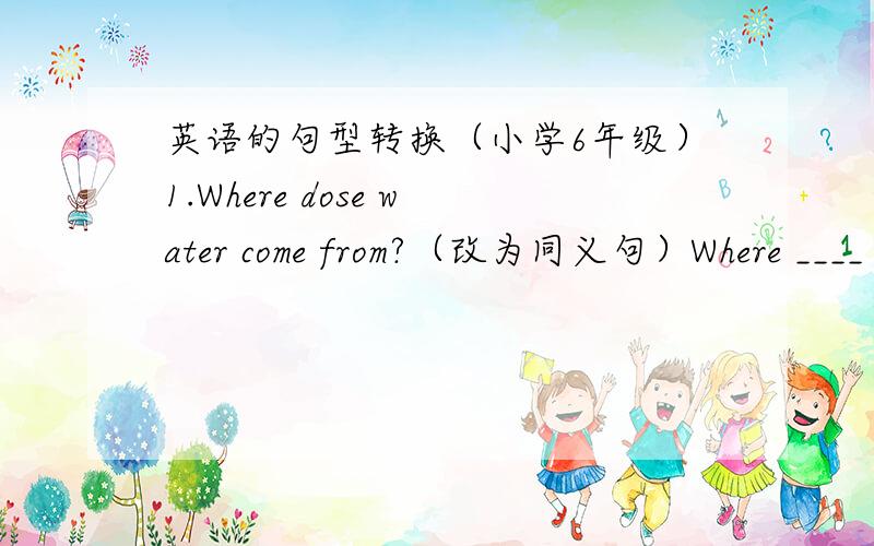 英语的句型转换（小学6年级）1.Where dose water come from?（改为同义句）Where ____ water ____?2.Miss Wang is from Hong Kong?(改为同义句）Miss Wang ____ ____ Hong Kong?3.You should be quiet in the library.(对划线部分提问