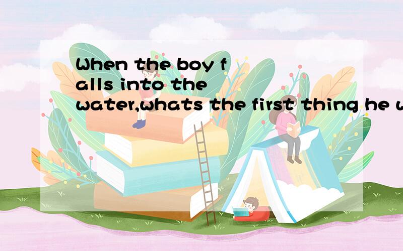 When the boy falls into the water,whats the first thing he wll do?谜语