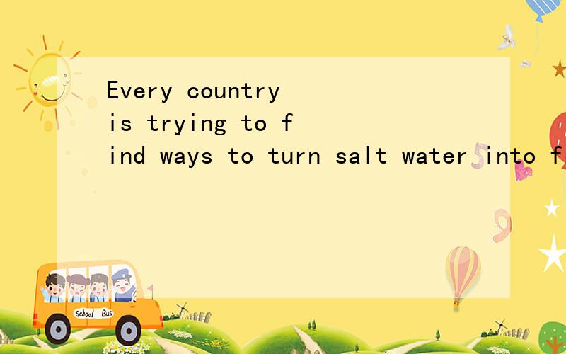 Every country is trying to find ways to turn salt water into fresh water翻译