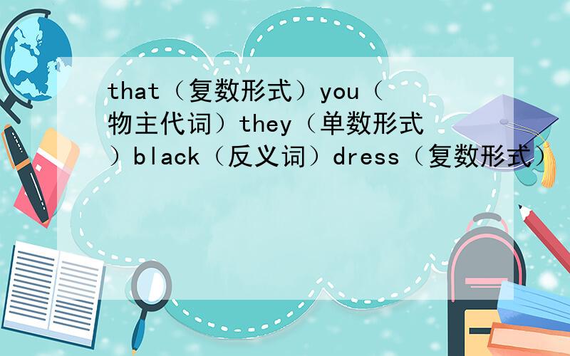 that（复数形式）you（物主代词）they（单数形式）black（反义词）dress（复数形式）
