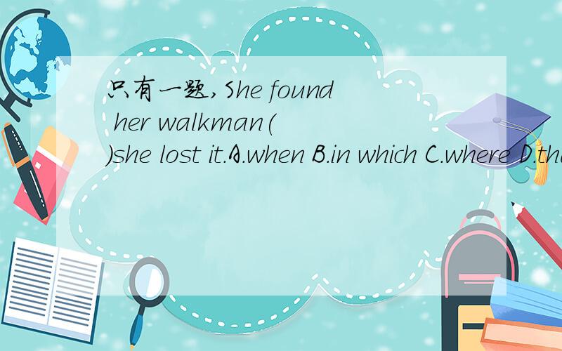 只有一题,She found her walkman( )she lost it.A.when B.in which C.where D.that选哪个,说明原因,