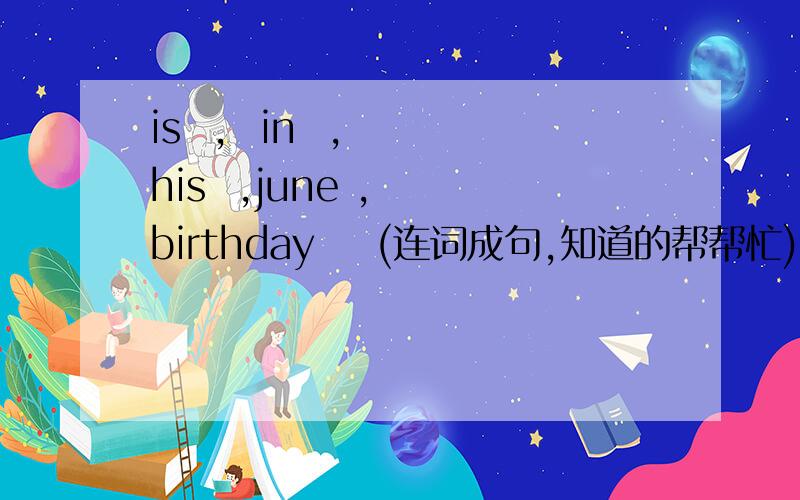 is  ,  in  ,  his  ,june ,  birthday    (连词成句,知道的帮帮忙)拜托帮帮忙~~~~~~~~~~~~~>.
