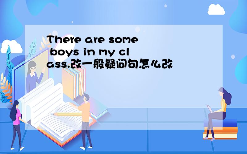 There are some boys in my class.改一般疑问句怎么改