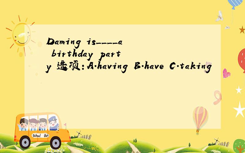Daming is____a birthday party 选项：A.having B.have C.taking