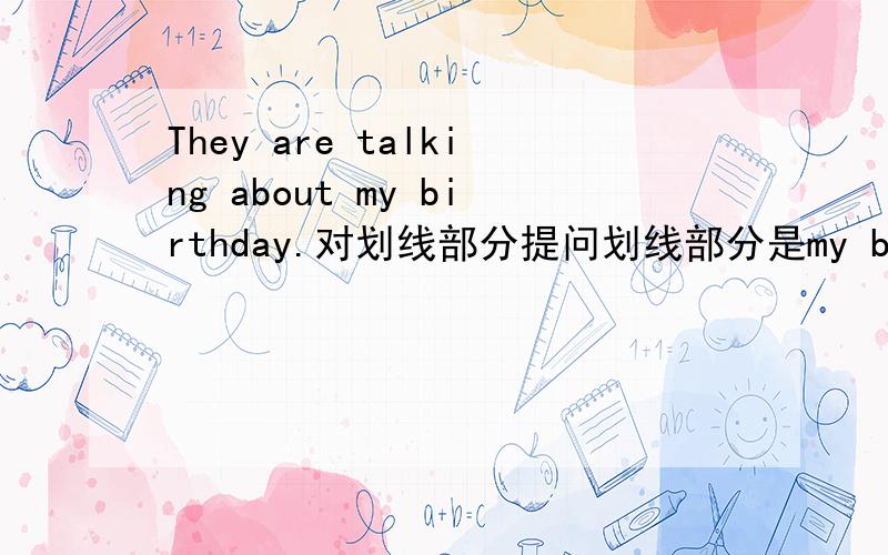 They are talking about my birthday.对划线部分提问划线部分是my birthday