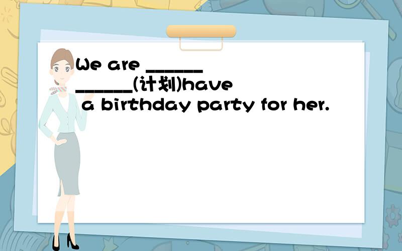 We are ______ ______(计划)have a birthday party for her.