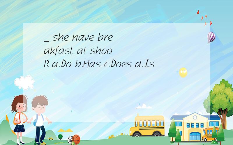 _ she have breakfast at shool?a.Do b.Has c.Does d.Is
