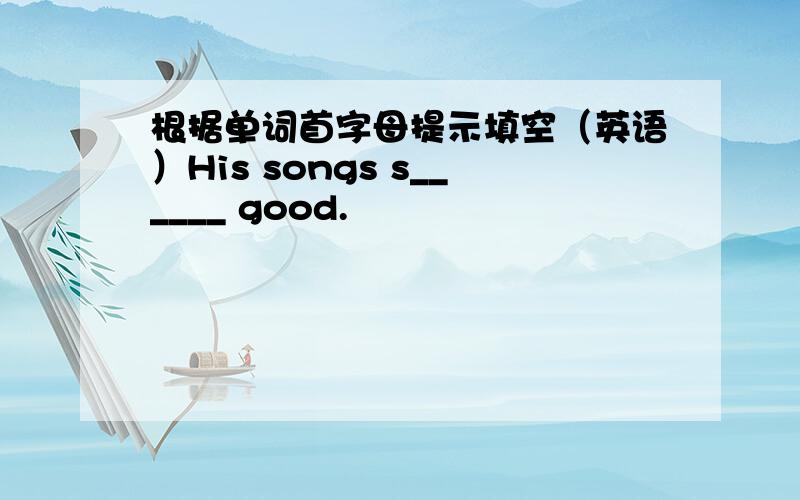 根据单词首字母提示填空（英语）His songs s______ good.