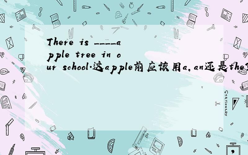 There is ____apple tree in our school.这apple前应该用a,an还是the?