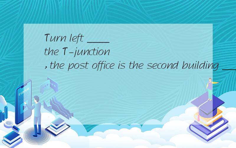 Turn left ____the T-junction,the post office is the second building ___your left.A.to,on B.at,to C.at,on D.to,to