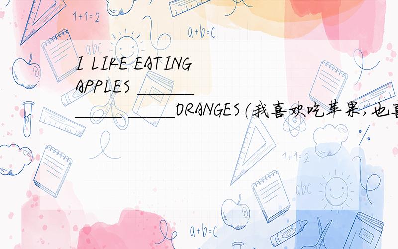 I LIKE EATING APPLES ______ _____ _____ORANGES（我喜欢吃苹果,也喜欢吃橘子）