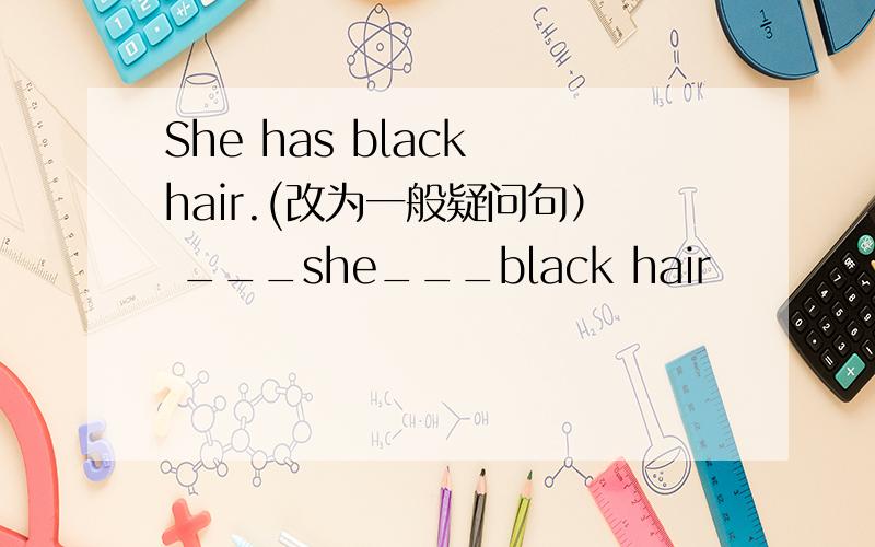 She has black hair.(改为一般疑问句） ___she___black hair