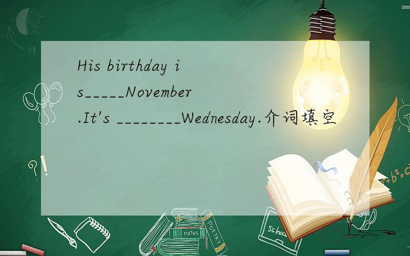 His birthday is_____November.It's ________Wednesday.介词填空